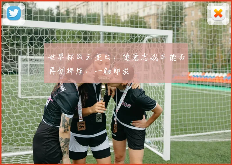 世界杯风云变幻，德意志战车能否再创辉煌，一触即发