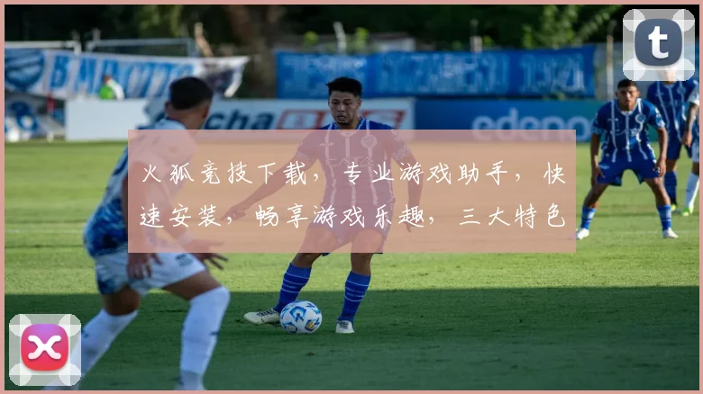 火狐竞技下载，专业游戏助手，快速安装，畅享游戏乐趣，三大特色，必选必备