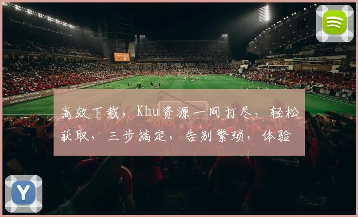 高效下载，Khu资源一网打尽，轻松获取，三步搞定，告别繁琐，体验无忧。