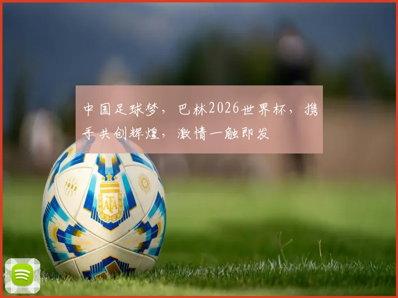 中国足球梦，巴林2026世界杯，携手共创辉煌，激情一触即发
