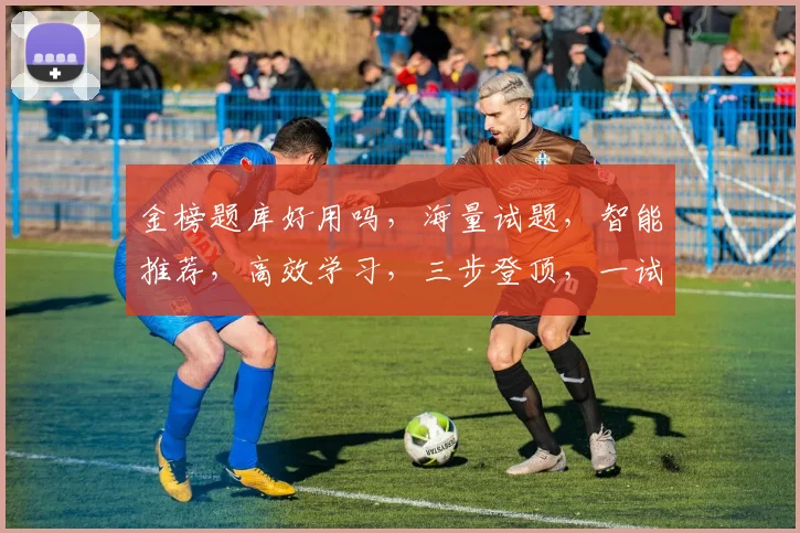 金榜题库好用吗，海量试题，智能推荐，高效学习，三步登顶，一试惊人，值得一试