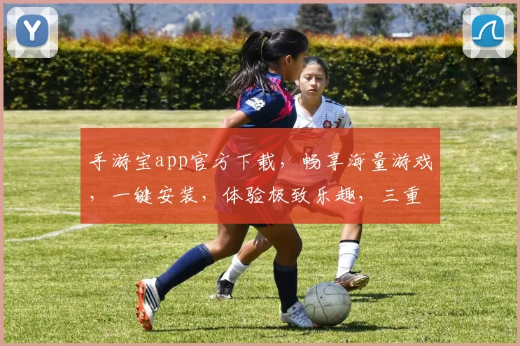 手游宝app官方下载，畅享海量游戏，一键安装，体验极致乐趣，三重福利等你来