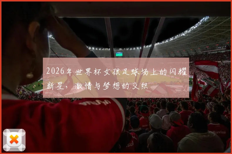 2026年世界杯女孩足球场上的闪耀新星，激情与梦想的交织