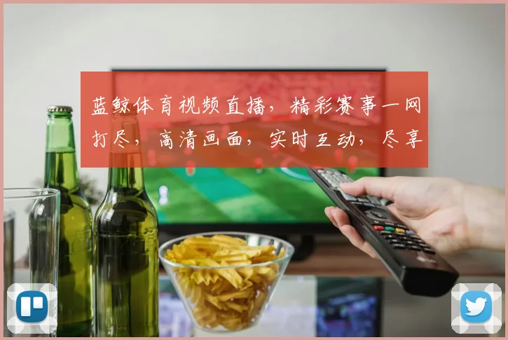 蓝鲸体育视频直播，精彩赛事一网打尽，高清画面，实时互动，尽享观赛乐趣，不容错过