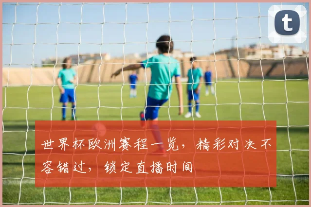 世界杯欧洲赛程一览，精彩对决不容错过，锁定直播时间