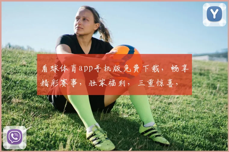 看球体育app手机版免费下载，畅享精彩赛事，独家福利，三重惊喜，不容错过