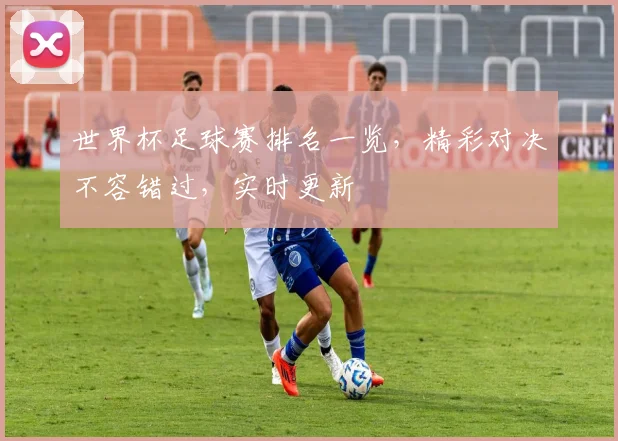 世界杯足球赛排名一览，精彩对决不容错过，实时更新