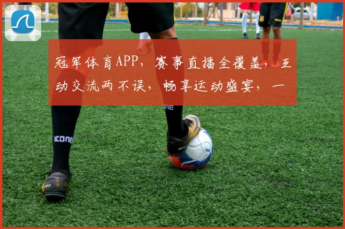 冠军体育APP，赛事直播全覆盖，互动交流两不误，畅享运动盛宴，一触即达