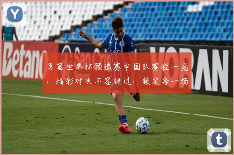 男篮世界杯预选赛中国队赛程一览，精彩对决不容错过，锁定每一场比赛