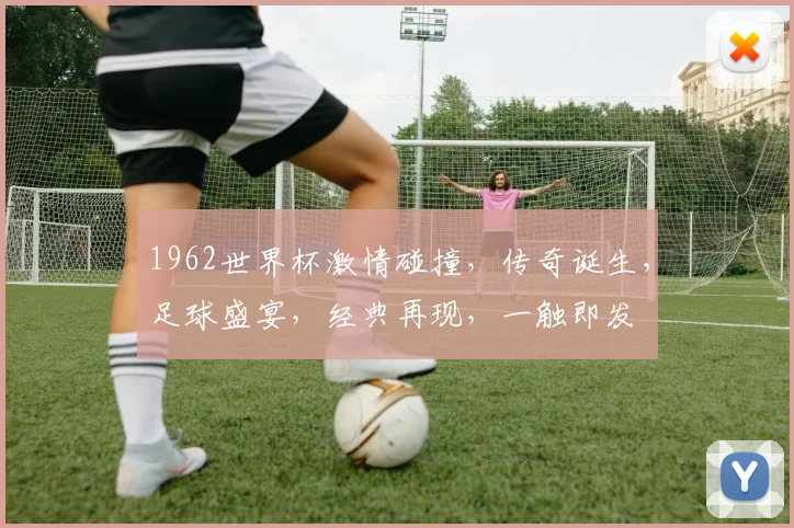 1962世界杯激情碰撞，传奇诞生，足球盛宴，经典再现，一触即发